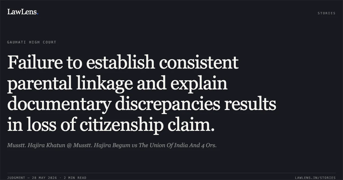 Failure to establish consistent parental linkage and explain documentary discrepancies results in loss of citizenship claim.. Musstt. Hajira Khatun @ Musstt. Hajira Begum vs The Union Of India And 4 Ors.. Gauhati High Court. LawLens