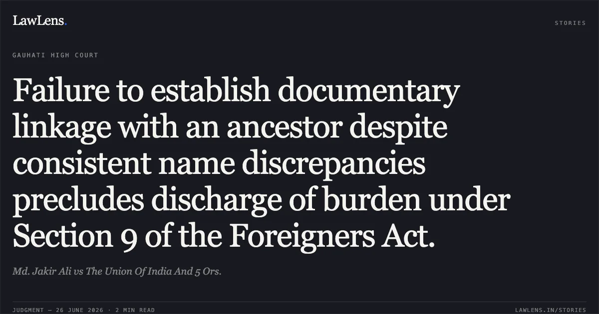 Failure to establish documentary linkage with an ancestor despite consistent name discrepancies precludes discharge of burden under Section 9 of the Foreigners Act.. Md. Jakir Ali vs The Union Of India And 5 Ors.. Gauhati High Court. LawLens