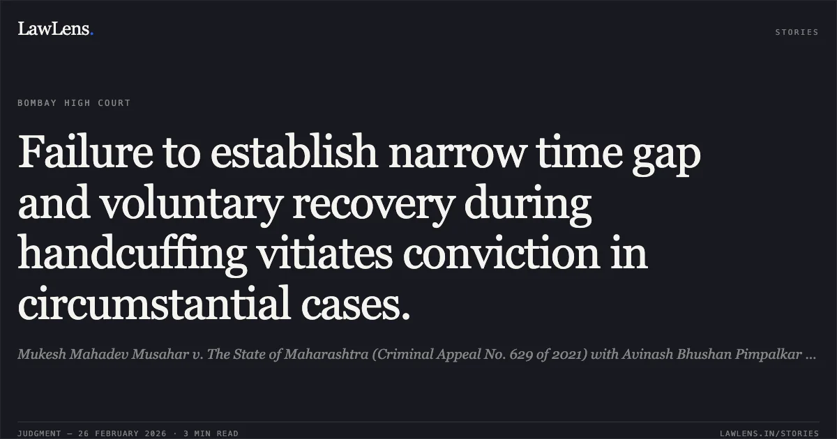 Failure to establish narrow time gap and voluntary recovery during handcuffing vitiates conviction in circumstantial cases.. Mukesh Mahadev Musahar v. The State of Maharashtra (Criminal Appeal No. 629 of 2021) with Avinash Bhushan Pimpalkar @ Raju v. The State of Maharashtra (Criminal Appeal No. 752 of 2022) [2026:BHC-AS:9767-DB]. Bombay High Court. LawLens