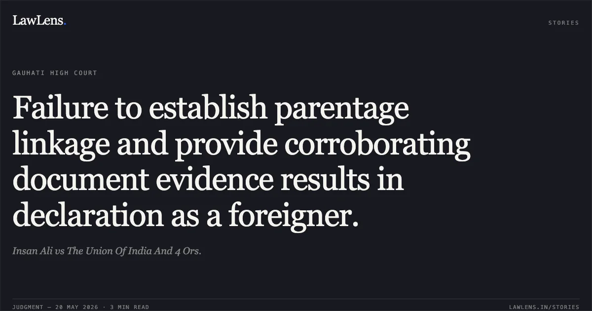 Failure to establish parentage linkage and provide corroborating document evidence results in declaration as a foreigner.. Insan Ali vs The Union Of India And 4 Ors.. Gauhati High Court. LawLens