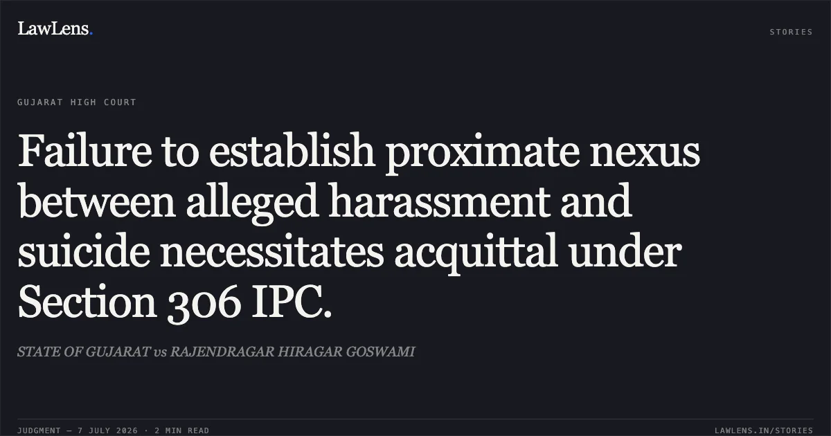 Failure to establish proximate nexus between alleged harassment and suicide necessitates acquittal under Section 306 IPC.. STATE OF GUJARAT vs RAJENDRAGAR HIRAGAR GOSWAMI. Gujarat High Court. LawLens