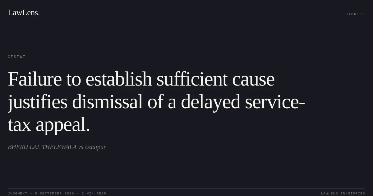 Failure to establish sufficient cause justifies dismissal of a delayed service-tax appeal.. BHERU LAL THELEWALA vs Udaipur. CESTAT. LawLens