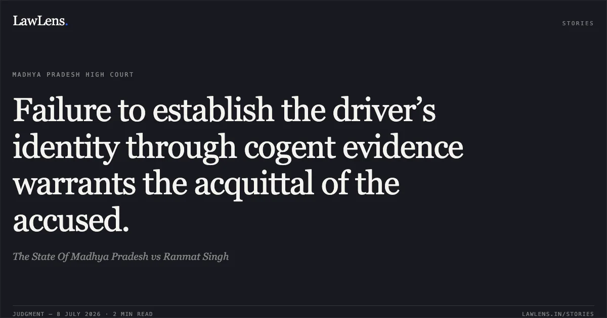 Failure to establish the driver’s identity through cogent evidence warrants the acquittal of the accused.. The State Of Madhya Pradesh vs Ranmat Singh. Madhya Pradesh High Court. LawLens