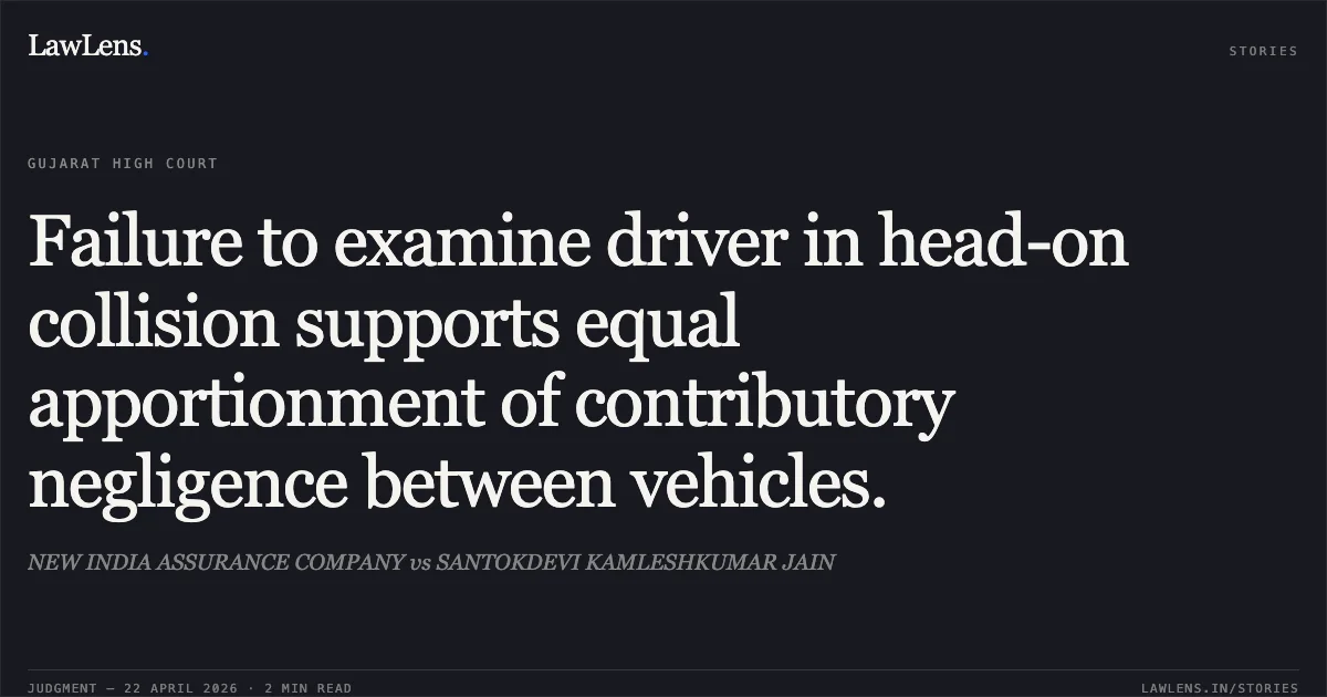 Failure to examine driver in head-on collision supports equal apportionment of contributory negligence between vehicles.. NEW INDIA ASSURANCE COMPANY vs SANTOKDEVI KAMLESHKUMAR JAIN. Gujarat High Court. LawLens