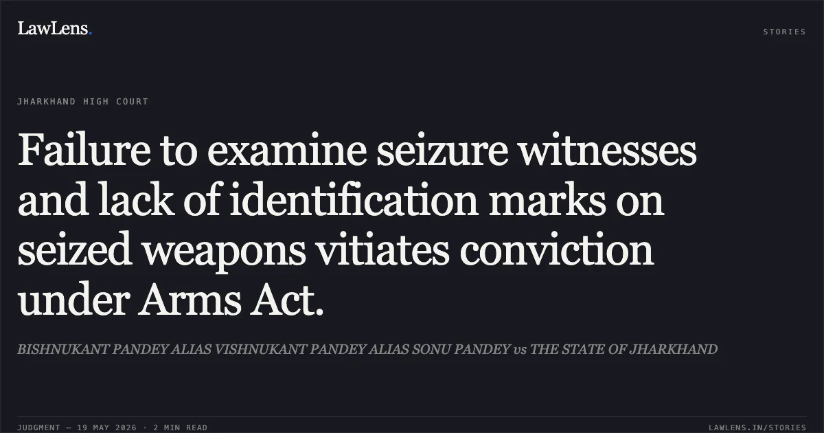 Failure to examine seizure witnesses and lack of identification marks on seized weapons vitiates conviction under Arms Act.. BISHNUKANT PANDEY ALIAS VISHNUKANT PANDEY ALIAS SONU PANDEY vs THE STATE OF JHARKHAND. Jharkhand High Court. LawLens