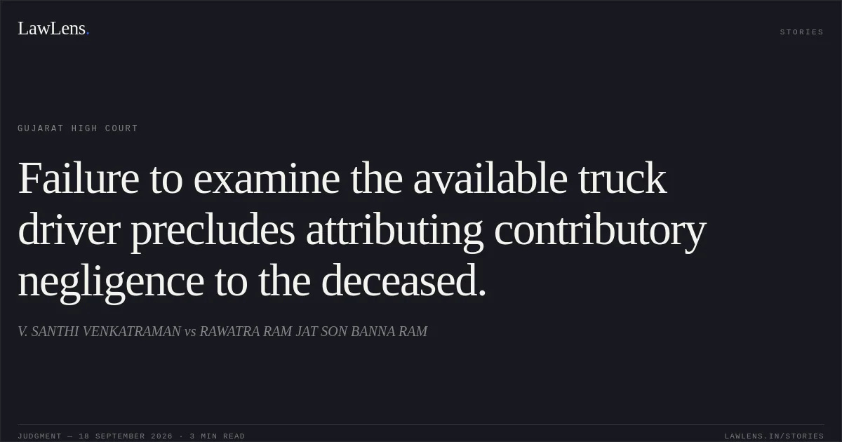 Failure to examine the available truck driver precludes attributing contributory negligence to the deceased.. V. SANTHI VENKATRAMAN vs RAWATRA RAM JAT SON BANNA RAM. Gujarat High Court. LawLens