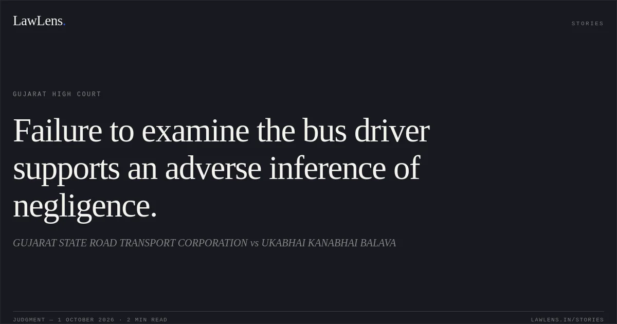 Failure to examine the bus driver supports an adverse inference of negligence.. GUJARAT STATE ROAD TRANSPORT CORPORATION vs UKABHAI KANABHAI BALAVA. Gujarat High Court. LawLens