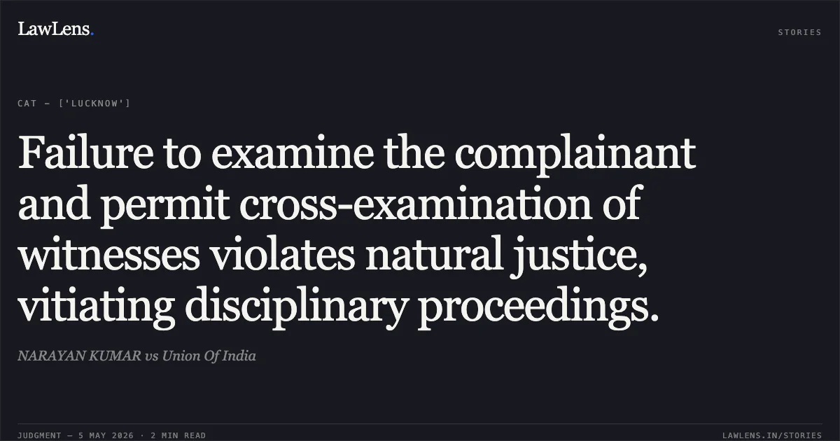 Failure to examine the complainant and permit cross-examination of witnesses violates natural justice, vitiating disciplinary proceedings.. NARAYAN KUMAR vs Union Of India. Central Administrative Tribunal. LawLens