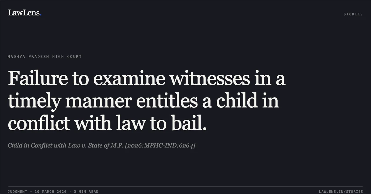 Failure to examine witnesses in a timely manner entitles a child in conflict with law to bail.. Child in Conflict with Law v. State of M.P. [2026:MPHC-IND:6264]. Madhya Pradesh High Court. LawLens