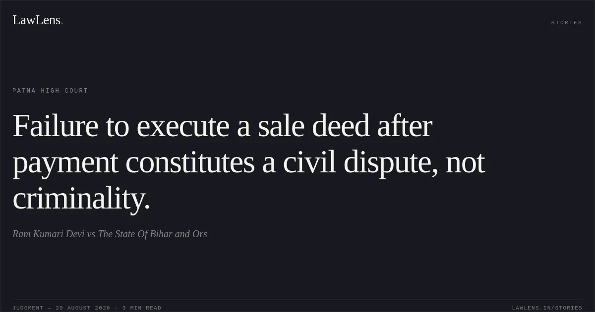 Failure to execute a sale deed after payment constitutes a civil dispute, not criminality.. Ram Kumari Devi vs The State Of Bihar and Ors. Patna High Court. LawLens
