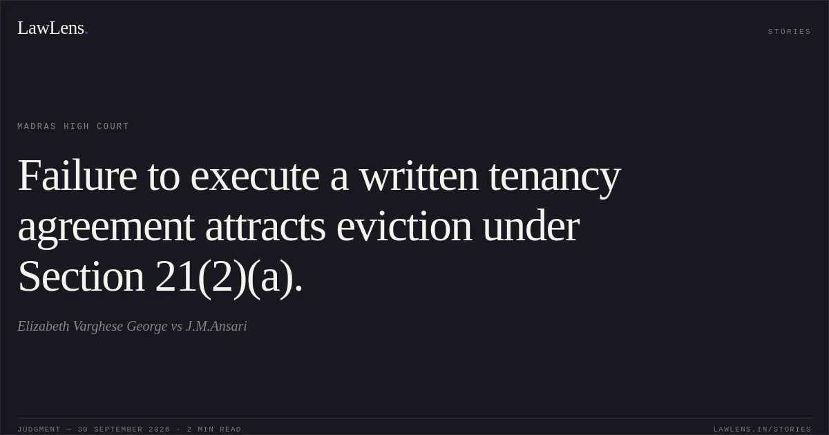 Failure to execute a written tenancy agreement attracts eviction under Section 21(2)(a).. Elizabeth Varghese George vs J.M.Ansari. Madras High Court. LawLens