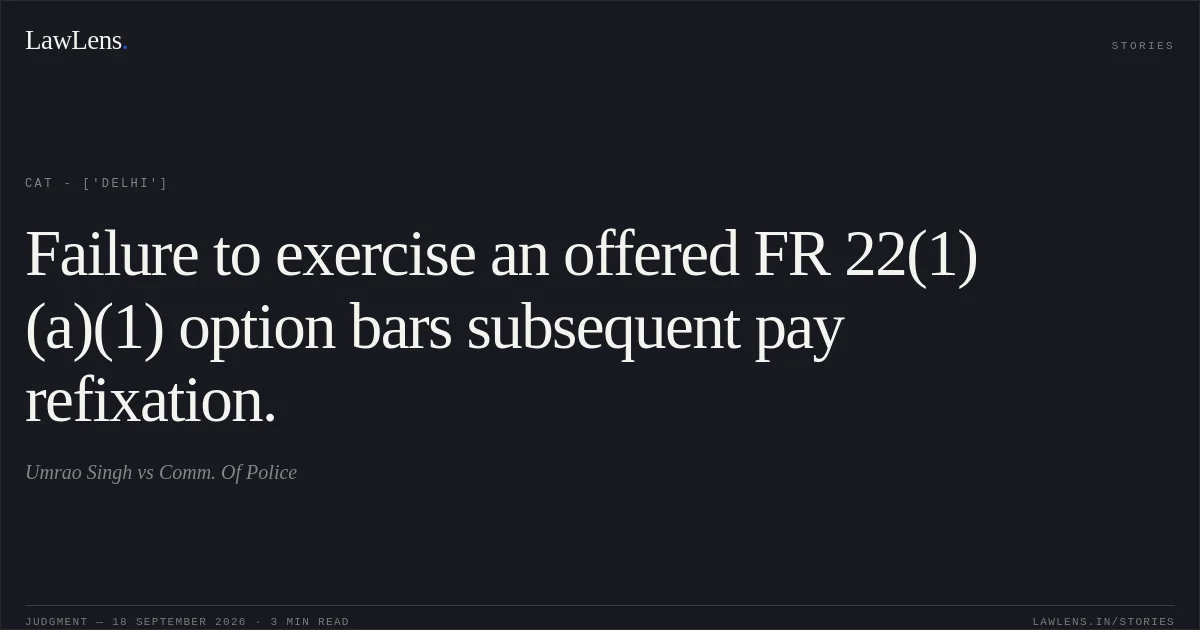 Failure to exercise an offered FR 22(1)(a)(1) option bars subsequent pay refixation.. Umrao Singh vs Comm. Of Police. CAT - ['Delhi']. LawLens