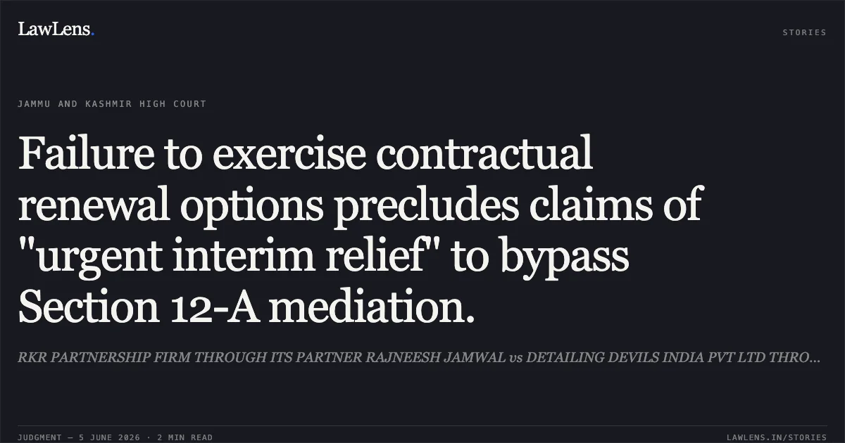 Failure to exercise contractual renewal options precludes claims of "urgent interim relief" to bypass Section 12-A mediation.. RKR PARTNERSHIP FIRM THROUGH ITS PARTNER RAJNEESH JAMWAL vs DETAILING DEVILS INDIA PVT LTD THROUGHITS DIRECTOR RAJAT AHOOJA. Jammu and Kashmir High Court. LawLens