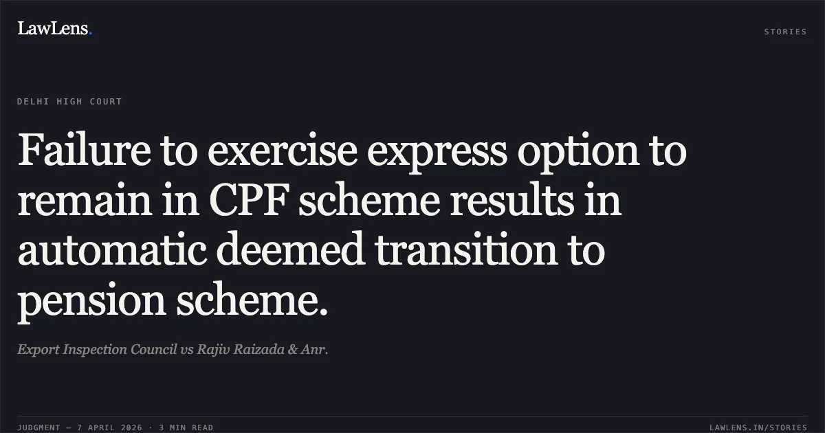 Failure to exercise express option to remain in CPF scheme results in automatic deemed transition to pension scheme.. Export Inspection Council vs Rajiv Raizada & Anr.. Delhi High Court. LawLens