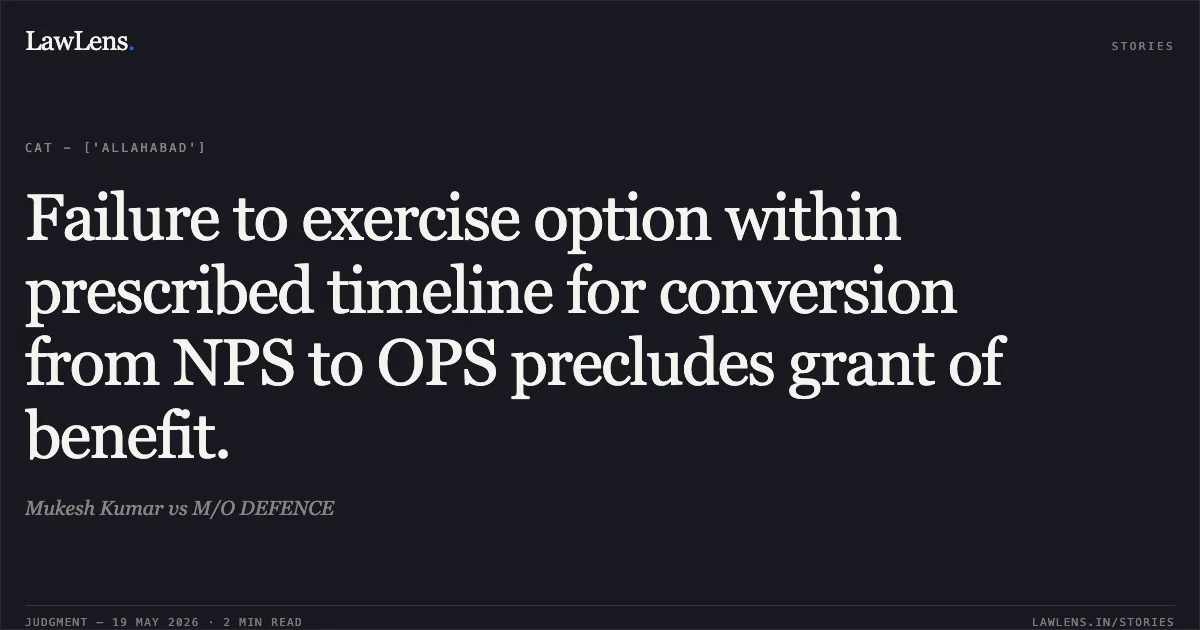 Failure to exercise option within prescribed timeline for conversion from NPS to OPS precludes grant of benefit.. Mukesh Kumar vs M/O DEFENCE. Central Administrative Tribunal. LawLens