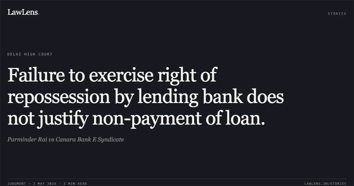 Failure to exercise right of repossession by lending bank does not justify non-payment of loan.. Parminder Rai vs Canara Bank E Syndicate. Delhi High Court. LawLens