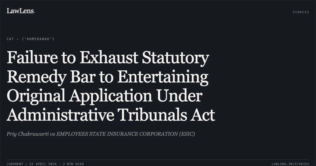 Failure to Exhaust Statutory Remedy Bar to Entertaining Original Application Under Administrative Tribunals Act. Priy Chakrawarti vs EMPLOYEES STATE INSURANCE CORPORATION (ESIC). Central Administrative Tribunal. LawLens