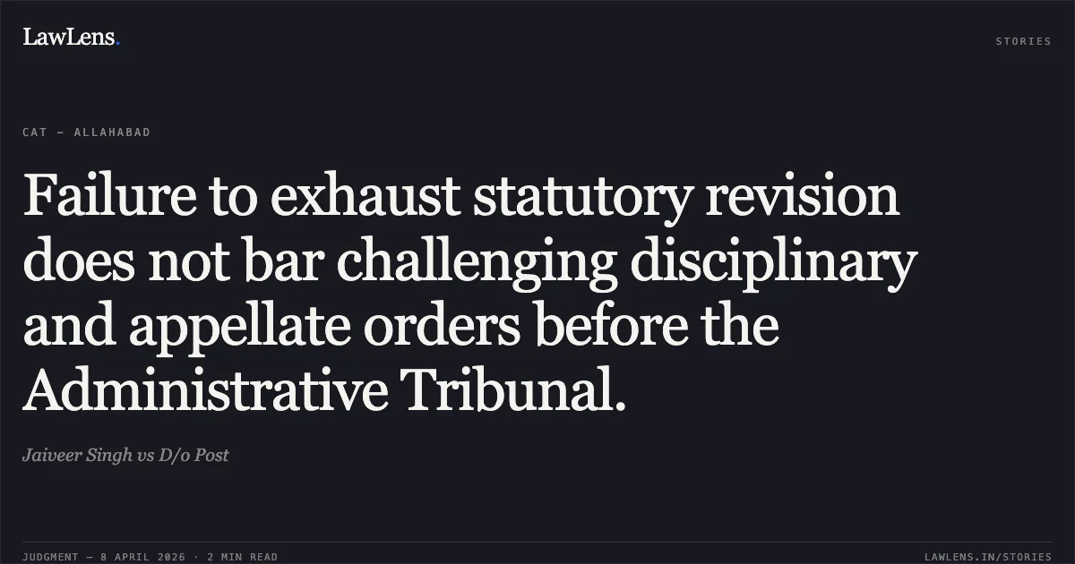 Failure to exhaust statutory revision does not bar challenging disciplinary and appellate orders before the Administrative Tribunal.. Jaiveer Singh vs D/o Post. Central Administrative Tribunal. LawLens