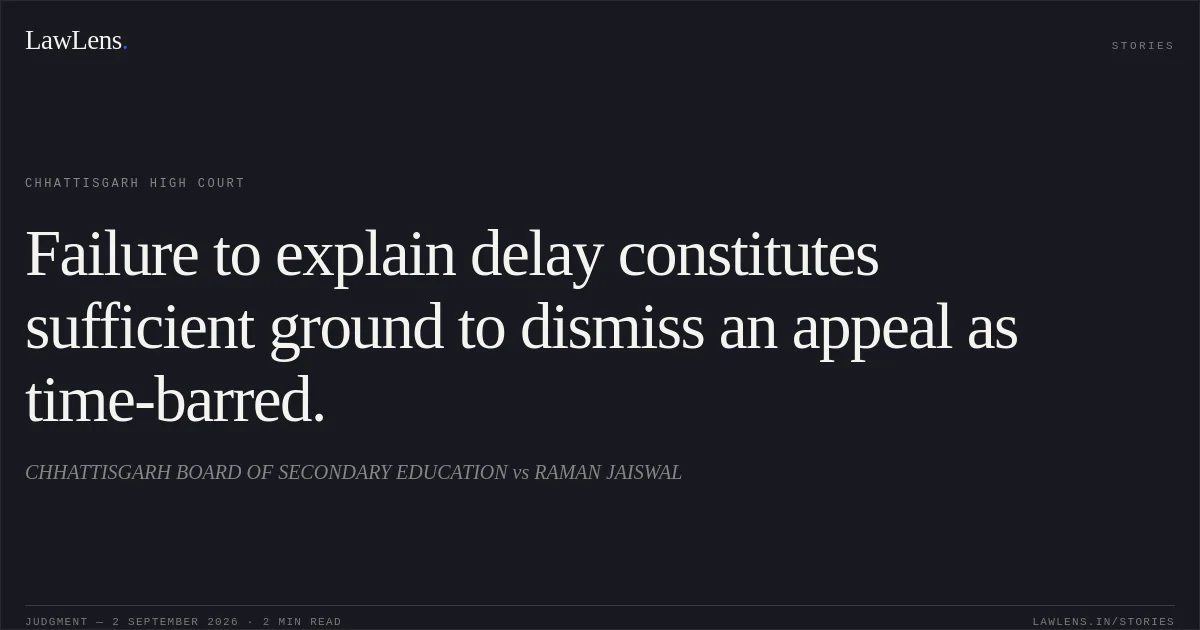Failure to explain delay constitutes sufficient ground to dismiss an appeal as time-barred.. CHHATTISGARH BOARD OF SECONDARY EDUCATION vs RAMAN JAISWAL. Chhattisgarh High Court. LawLens