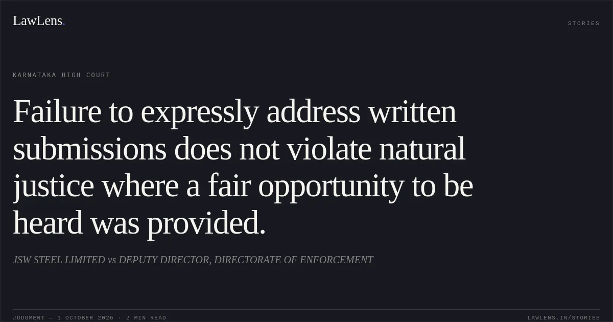 Failure to expressly address written submissions does not violate natural justice where a fair opportunity to be heard was provided.. JSW STEEL LIMITED vs DEPUTY DIRECTOR, DIRECTORATE OF ENFORCEMENT. Karnataka High Court. LawLens