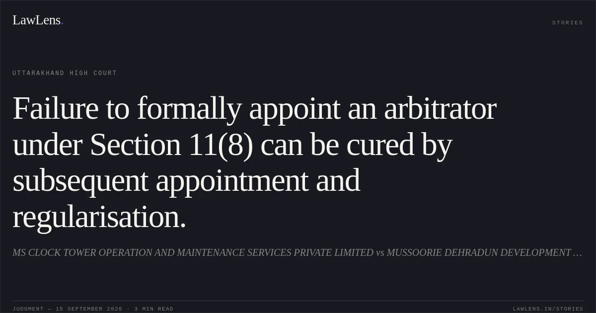 Failure to formally appoint an arbitrator under Section 11(8) can be cured by subsequent appointment and regularisation.. MS CLOCK TOWER OPERATION AND MAINTENANCE SERVICES PRIVATE LIMITED vs MUSSOORIE DEHRADUN DEVELOPMENT AUTHORITY. Uttarakhand High Court. LawLens