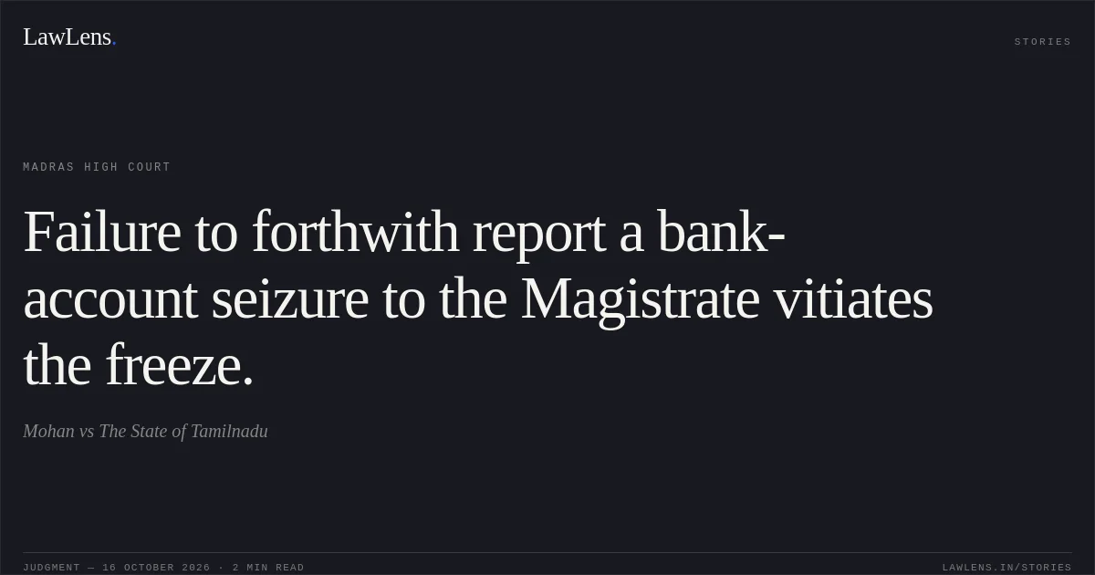Failure to forthwith report a bank-account seizure to the Magistrate vitiates the freeze.. Mohan vs The State of Tamilnadu. Madras High Court. LawLens