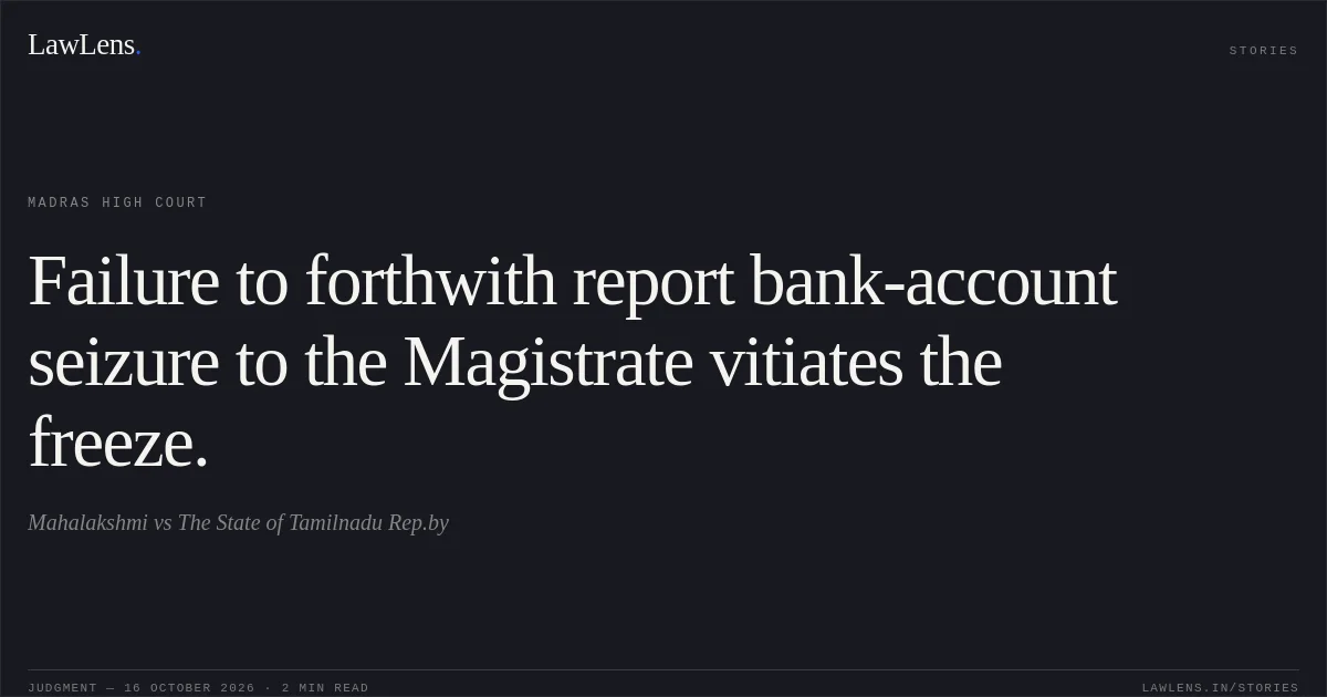 Failure to forthwith report bank-account seizure to the Magistrate vitiates the freeze.. Mahalakshmi vs The State of Tamilnadu Rep.by. Madras High Court. LawLens
