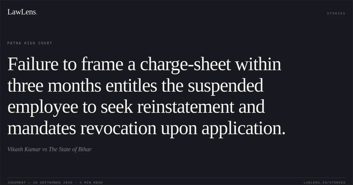 Failure to frame a charge-sheet within three months entitles the suspended employee to seek reinstatement and mandates revocation upon application.. Vikash Kumar vs The State of Bihar. Patna High Court. LawLens