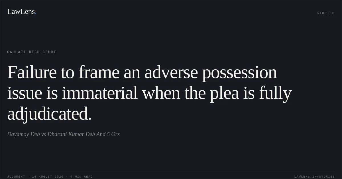Failure to frame an adverse possession issue is immaterial when the plea is fully adjudicated.. Dayamoy Deb vs Dharani Kumar Deb And 5 Ors. Gauhati High Court. LawLens