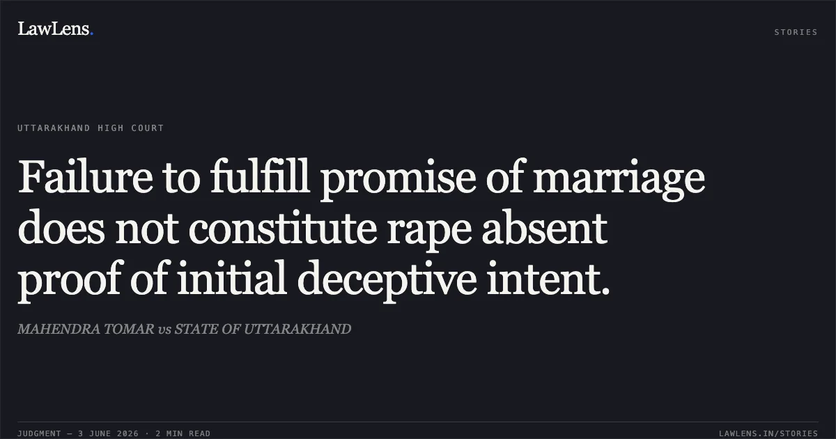 Failure to fulfill promise of marriage does not constitute rape absent proof of initial deceptive intent.. MAHENDRA TOMAR vs STATE OF UTTARAKHAND. Uttarakhand High Court. LawLens