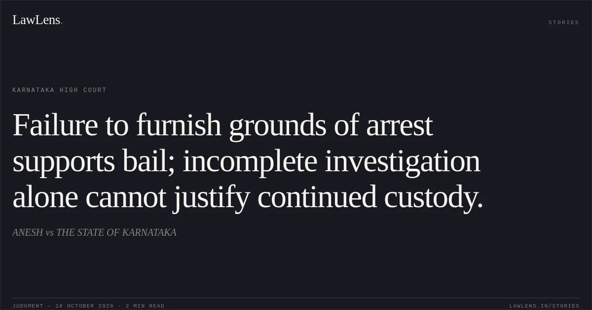 Failure to furnish grounds of arrest supports bail; incomplete investigation alone cannot justify continued custody.. ANESH vs THE STATE OF KARNATAKA. Karnataka High Court. LawLens