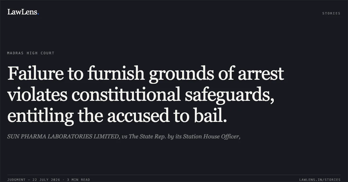 Failure to furnish grounds of arrest violates constitutional safeguards, entitling the accused to bail.. SUN PHARMA LABORATORIES LIMITED, vs The State Rep. by its Station House Officer,. Madras High Court. LawLens