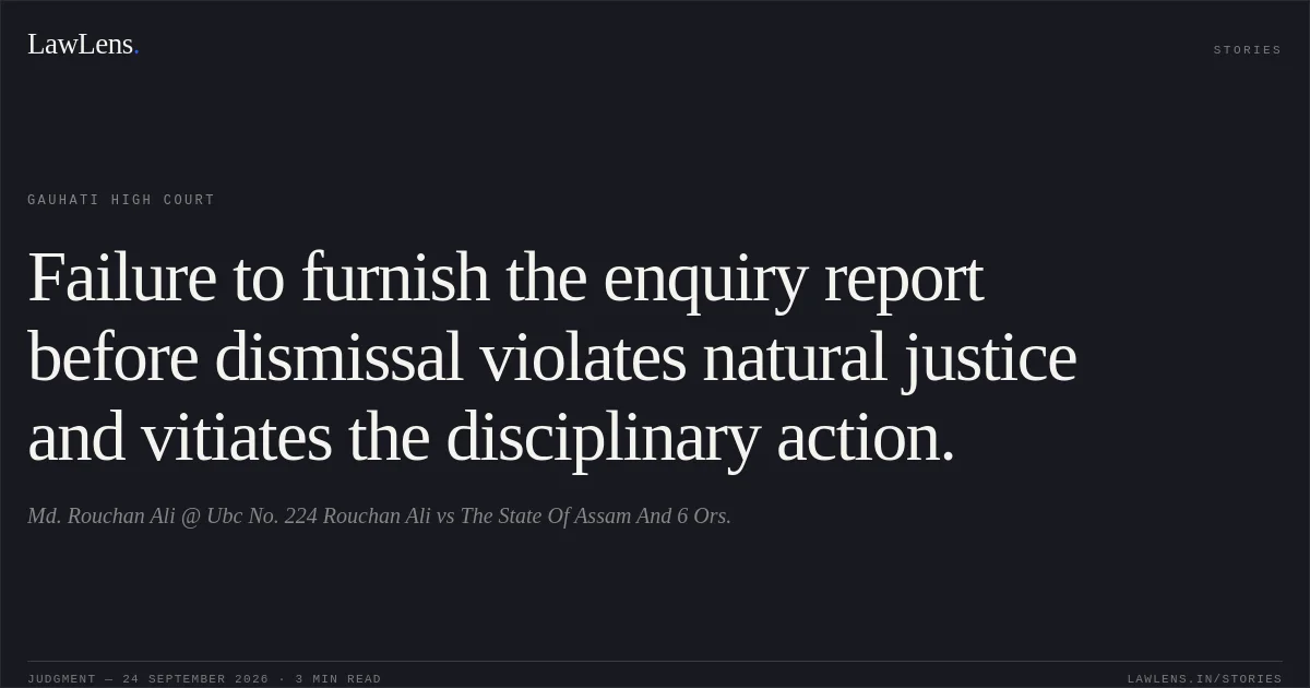 Failure to furnish the enquiry report before dismissal violates natural justice and vitiates the disciplinary action.. Md. Rouchan Ali @ Ubc No. 224 Rouchan Ali vs The State Of Assam And 6 Ors.. Gauhati High Court. LawLens