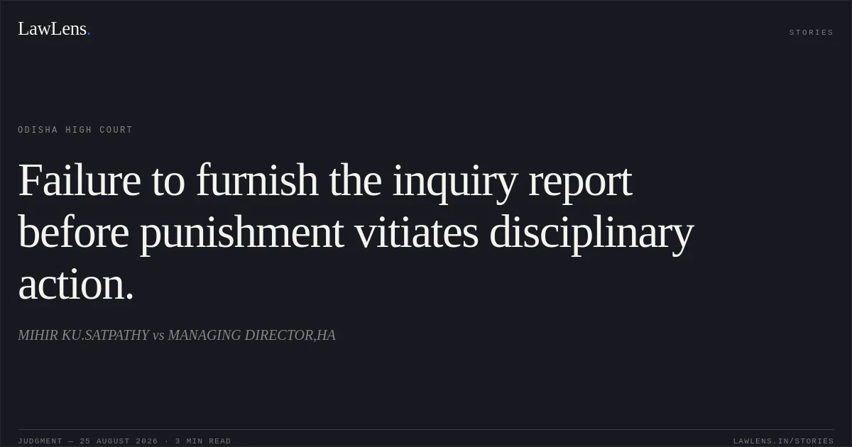 Failure to furnish the inquiry report before punishment vitiates disciplinary action.. MIHIR KU.SATPATHY vs MANAGING DIRECTOR,HA. Odisha High Court. LawLens