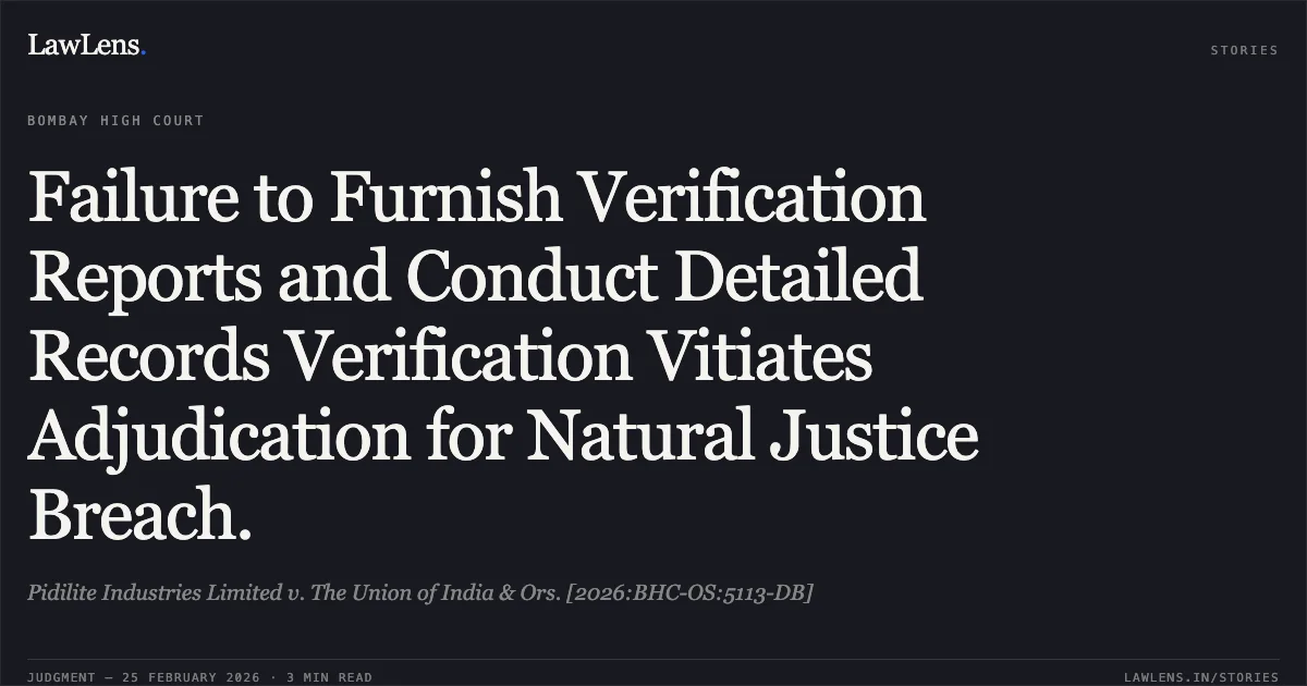 Failure to Furnish Verification Reports and Conduct Detailed Records Verification Vitiates Adjudication for Natural Justice Breach.. Pidilite Industries Limited v. The Union of India & Ors. [2026:BHC-OS:5113-DB]. Bombay High Court. LawLens