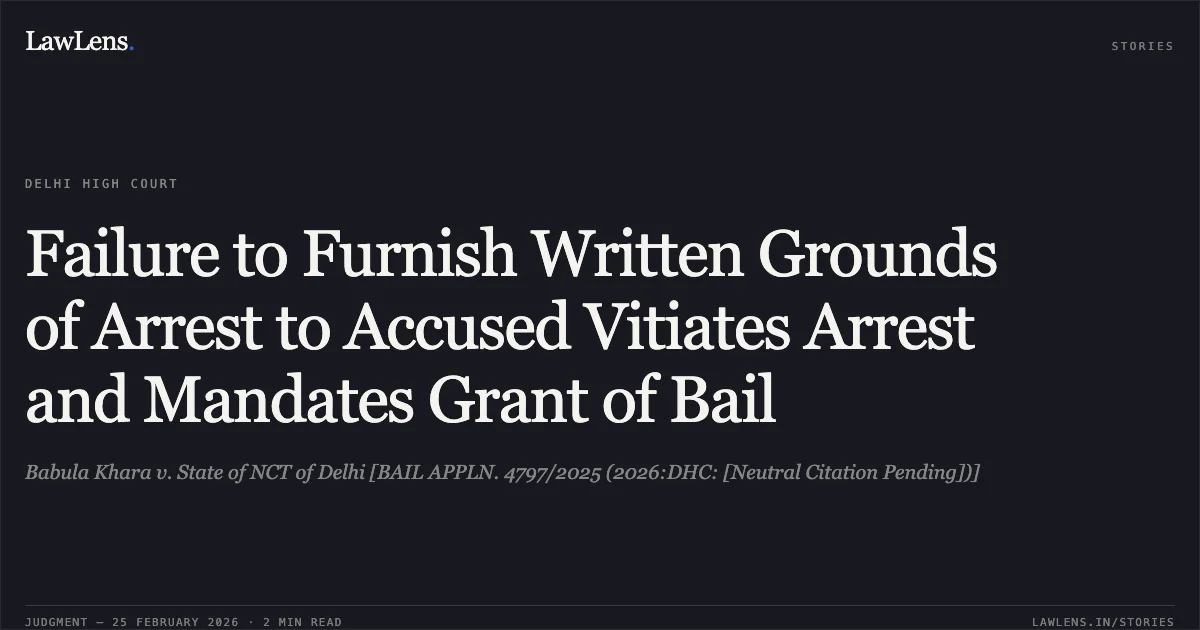 Failure to Furnish Written Grounds of Arrest to Accused Vitiates Arrest and Mandates Grant of Bail. Babula Khara v. State of NCT of Delhi [BAIL APPLN. 4797/2025 (2026:DHC: [Neutral Citation Pending])]. Delhi High Court. LawLens