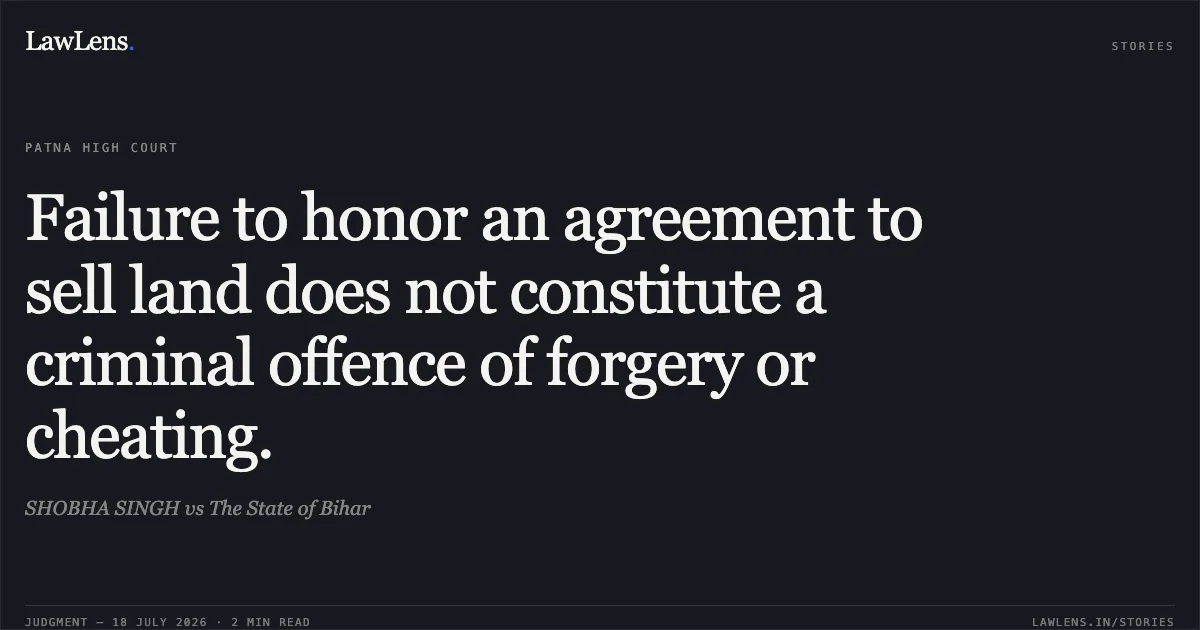 Failure to honor an agreement to sell land does not constitute a criminal offence of forgery or cheating.. SHOBHA SINGH vs The State of Bihar. Patna High Court. LawLens