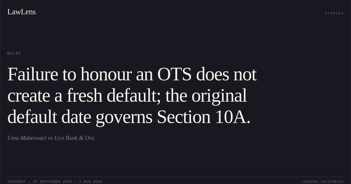 Failure to honour an OTS does not create a fresh default; the original default date governs Section 10A.. Uma Maheswari vs Uco Bank  & Ors.. NCLAT. LawLens