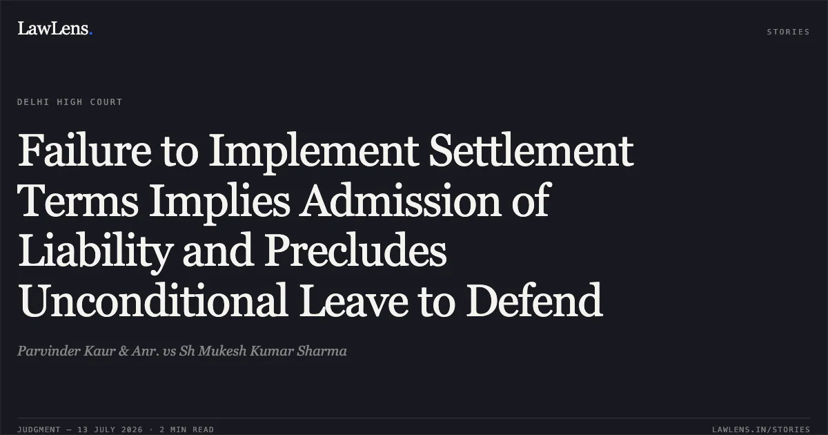 Failure to Implement Settlement Terms Implies Admission of Liability and Precludes Unconditional Leave to Defend. Parvinder Kaur & Anr. vs Sh Mukesh Kumar Sharma. Delhi High Court. LawLens