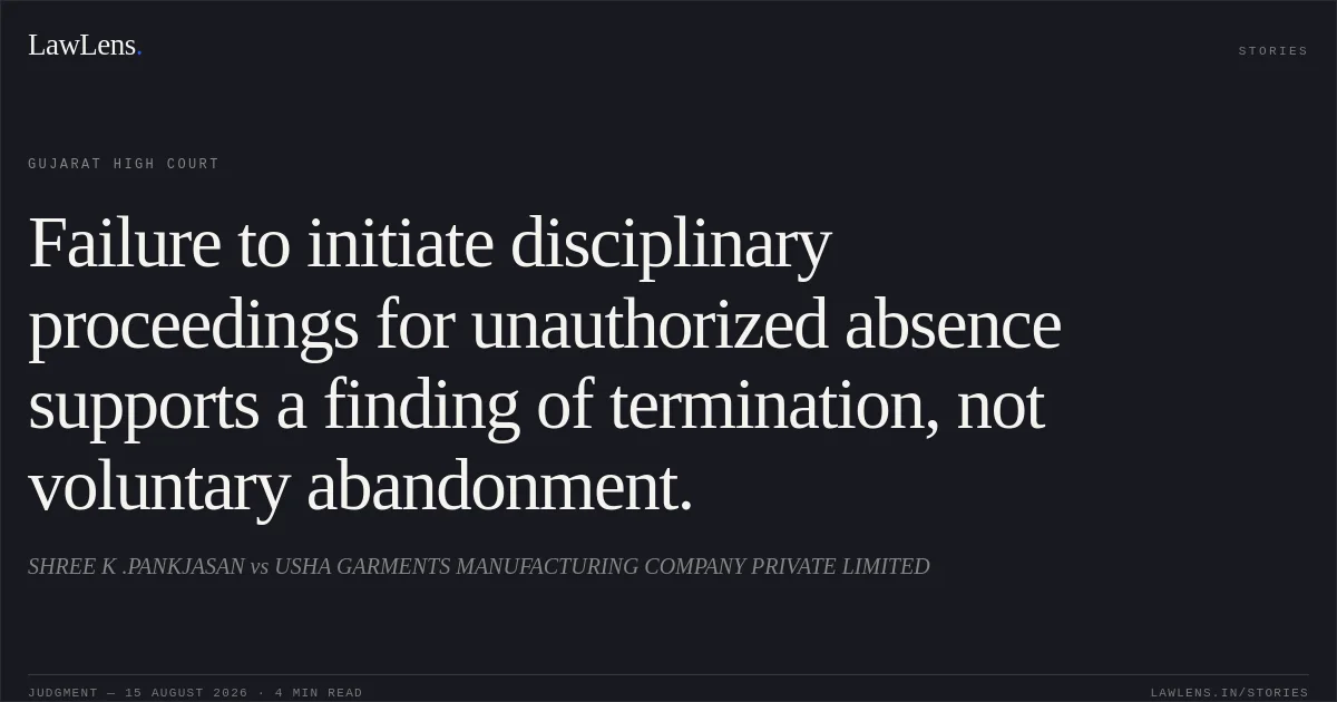 Failure to initiate disciplinary proceedings for unauthorized absence supports a finding of termination, not voluntary abandonment.. SHREE K .PANKJASAN vs USHA GARMENTS MANUFACTURING COMPANY PRIVATE LIMITED. Gujarat High Court. LawLens