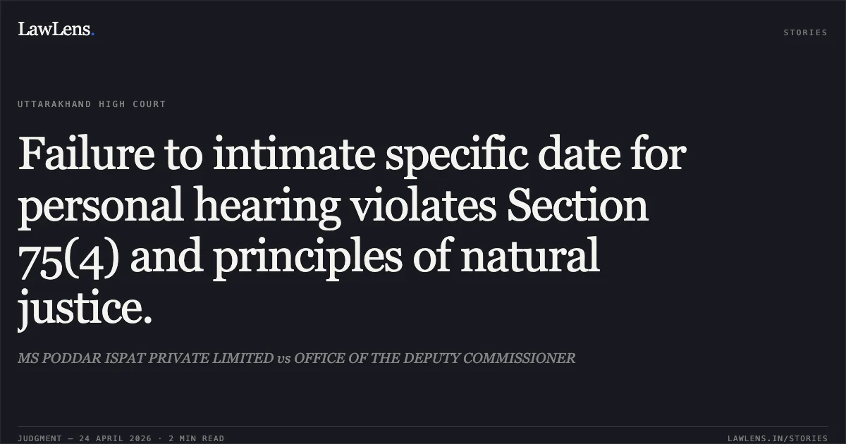 Failure to intimate specific date for personal hearing violates Section 75(4) and principles of natural justice.. MS PODDAR ISPAT PRIVATE LIMITED vs OFFICE OF THE DEPUTY COMMISSIONER. Uttarakhand High Court. LawLens