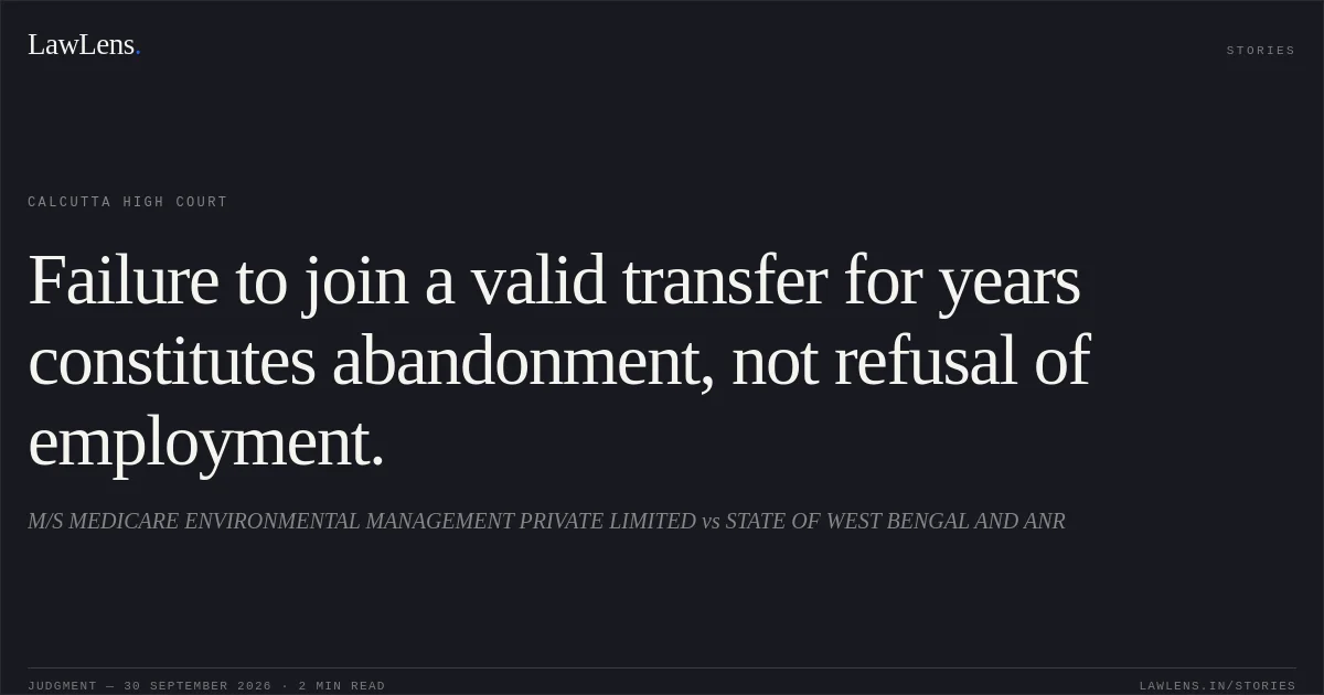 Failure to join a valid transfer for years constitutes abandonment, not refusal of employment.. M/S MEDICARE ENVIRONMENTAL MANAGEMENT PRIVATE LIMITED vs STATE OF WEST BENGAL AND ANR. Calcutta High Court. LawLens