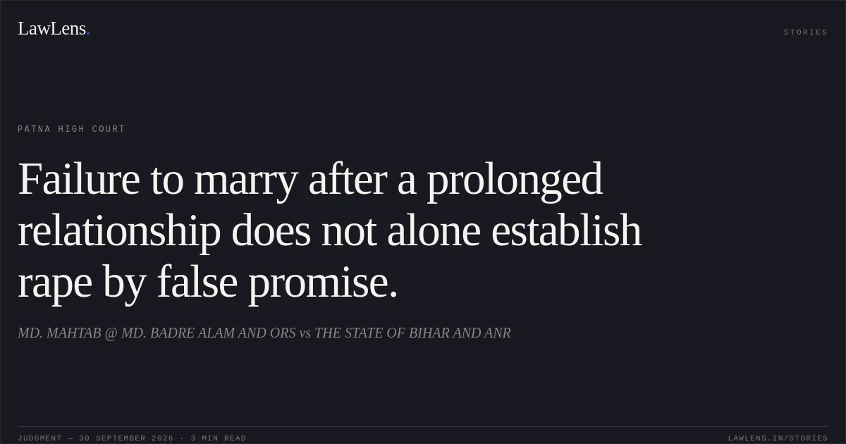 Failure to marry after a prolonged relationship does not alone establish rape by false promise.. MD. MAHTAB @ MD. BADRE ALAM AND ORS vs THE STATE OF BIHAR AND ANR. Patna High Court. LawLens