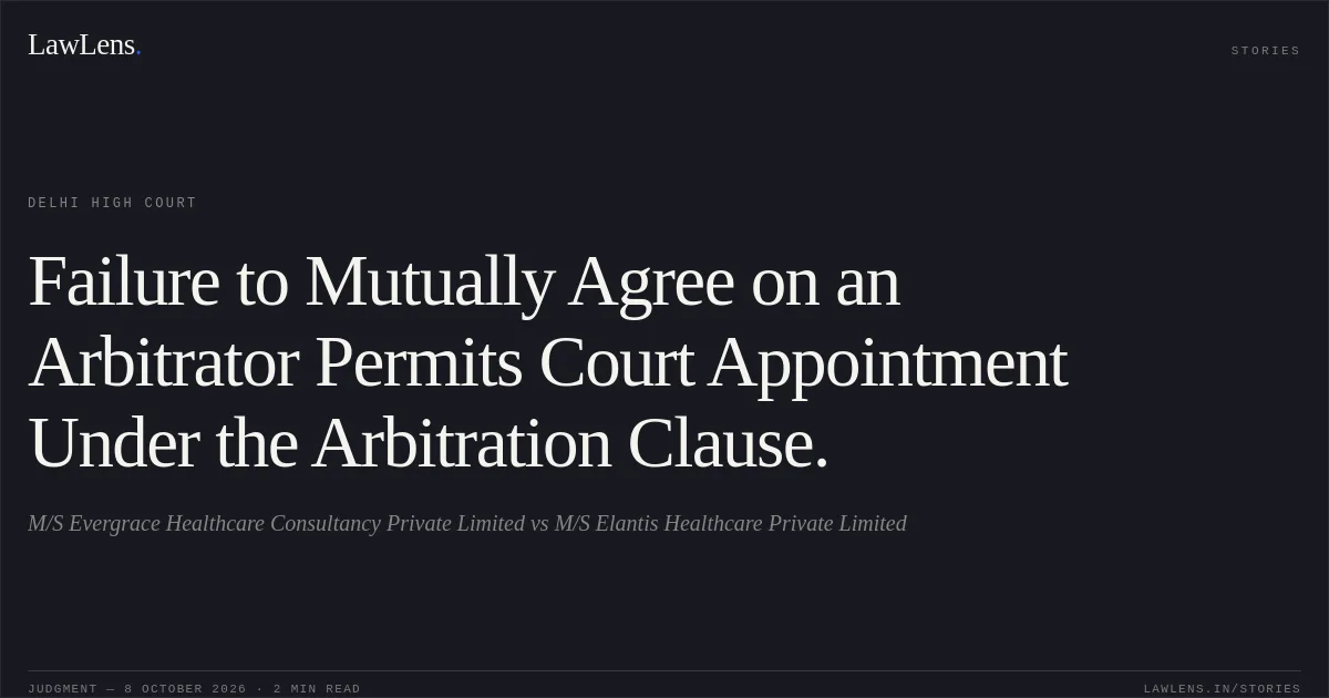 Failure to Mutually Agree on an Arbitrator Permits Court Appointment Under the Arbitration Clause.. M/S Evergrace Healthcare Consultancy Private Limited vs M/S Elantis Healthcare Private Limited. Delhi High Court. LawLens