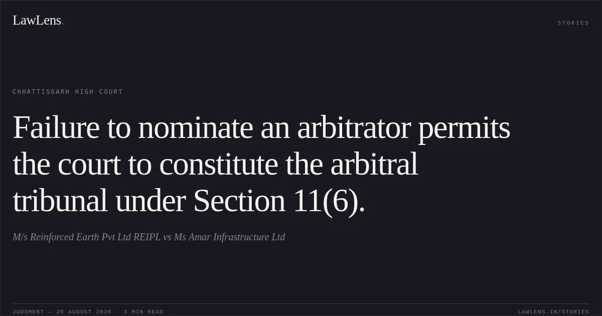 Failure to nominate an arbitrator permits the court to constitute the arbitral tribunal under Section 11(6).. M/s Reinforced Earth Pvt Ltd REIPL vs Ms Amar Infrastructure Ltd. Chhattisgarh High Court. LawLens