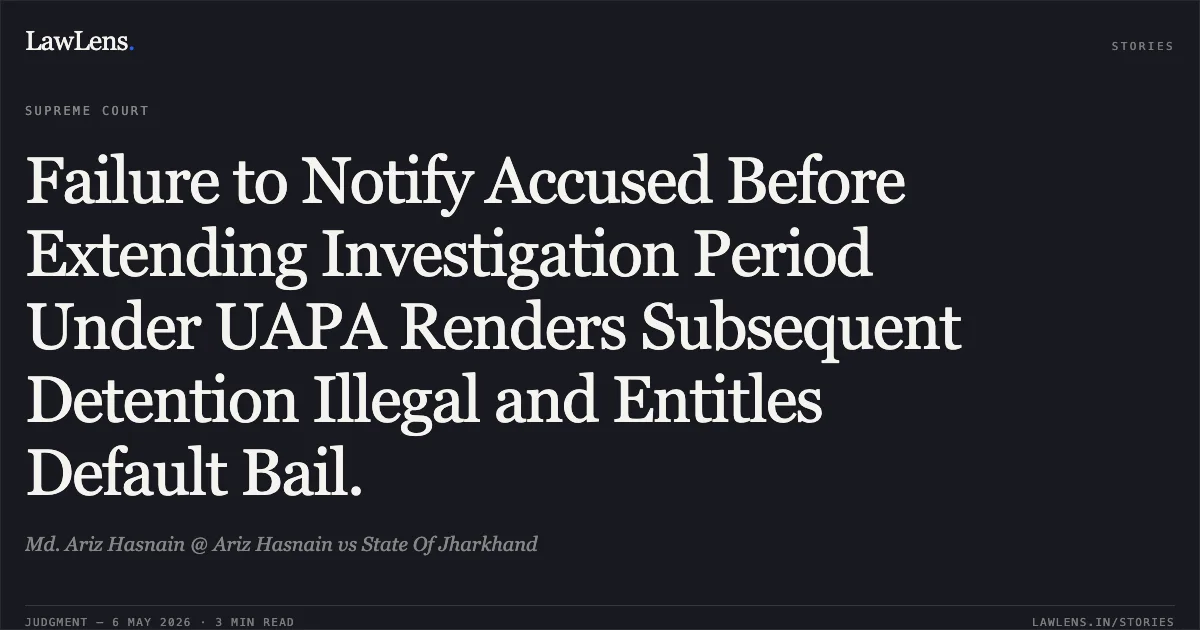 Failure to Notify Accused Before Extending Investigation Period Under UAPA Renders Subsequent Detention Illegal and Entitles Default Bail.. Md. Ariz Hasnain @ Ariz Hasnain vs State Of Jharkhand. Supreme Court. LawLens