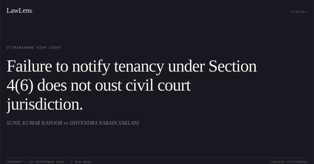 Failure to notify tenancy under Section 4(6) does not oust civil court jurisdiction.. SUNIL KUMAR KAPOOR vs SHIVENDRA NARAIN SAKLANI. Uttarakhand High Court. LawLens