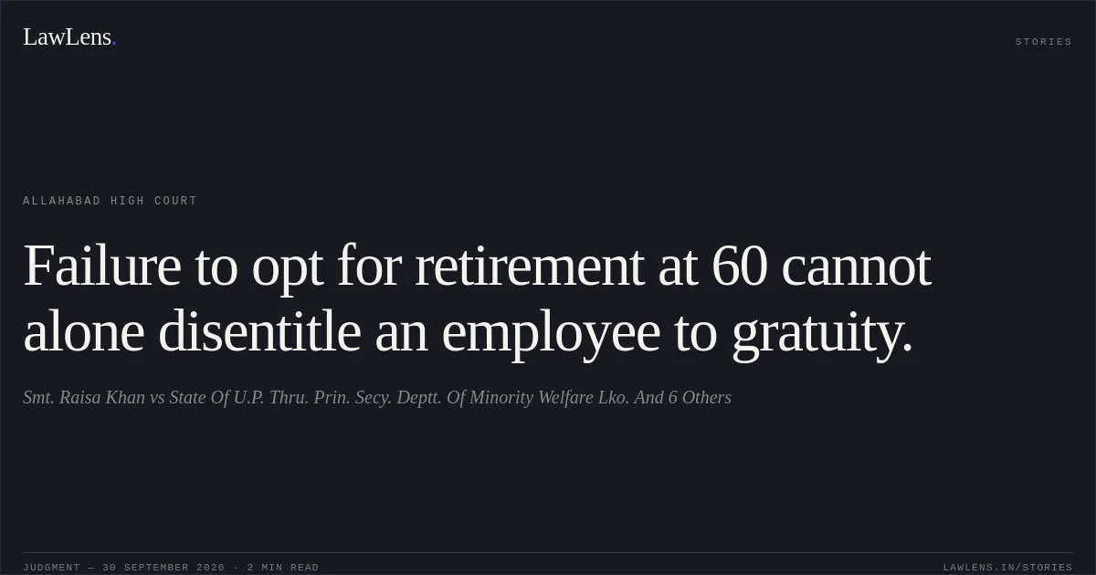 Failure to opt for retirement at 60 cannot alone disentitle an employee to gratuity.. Smt. Raisa Khan vs State Of U.P. Thru. Prin. Secy. Deptt. Of Minority Welfare Lko. And 6 Others. Allahabad High Court. LawLens