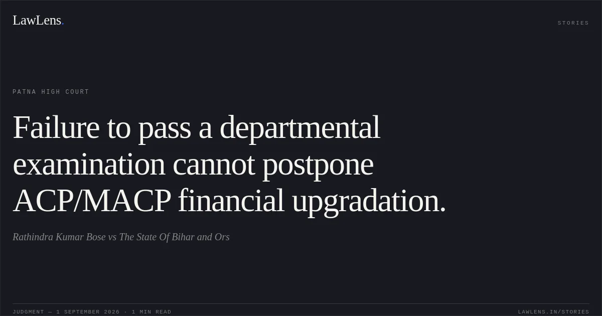 Failure to pass a departmental examination cannot postpone ACP/MACP financial upgradation.. Rathindra Kumar Bose vs The State Of Bihar and Ors. Patna High Court. LawLens