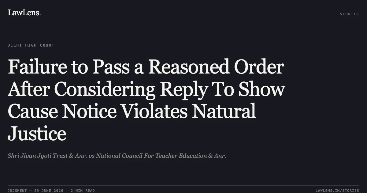 Failure to Pass a Reasoned Order After Considering Reply To Show Cause Notice Violates Natural Justice. Shri Jivan Jyoti Trust & Anr. vs National Council For Teacher Education & Anr.. Delhi High Court. LawLens